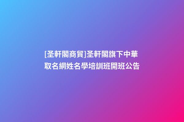 [圣軒閣商貿]圣軒閣旗下中華取名網姓名學培訓班開班公告-第1張-公司起名-玄機派